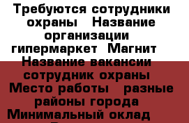 Требуются сотрудники охраны › Название организации ­ гипермаркет “Магнит“ › Название вакансии ­ сотрудник охраны › Место работы ­ разные районы города › Минимальный оклад ­ 16 000 › Возраст от ­ 20 - Челябинская обл. Работа » Вакансии   . Челябинская обл.